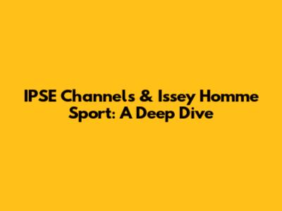 IPSE Channels & Issey Homme Sport: A Deep Dive